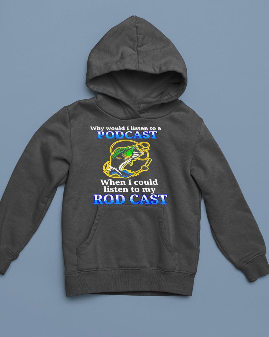 Why would i listen to a podcast when i could listen to my rod cast shirt