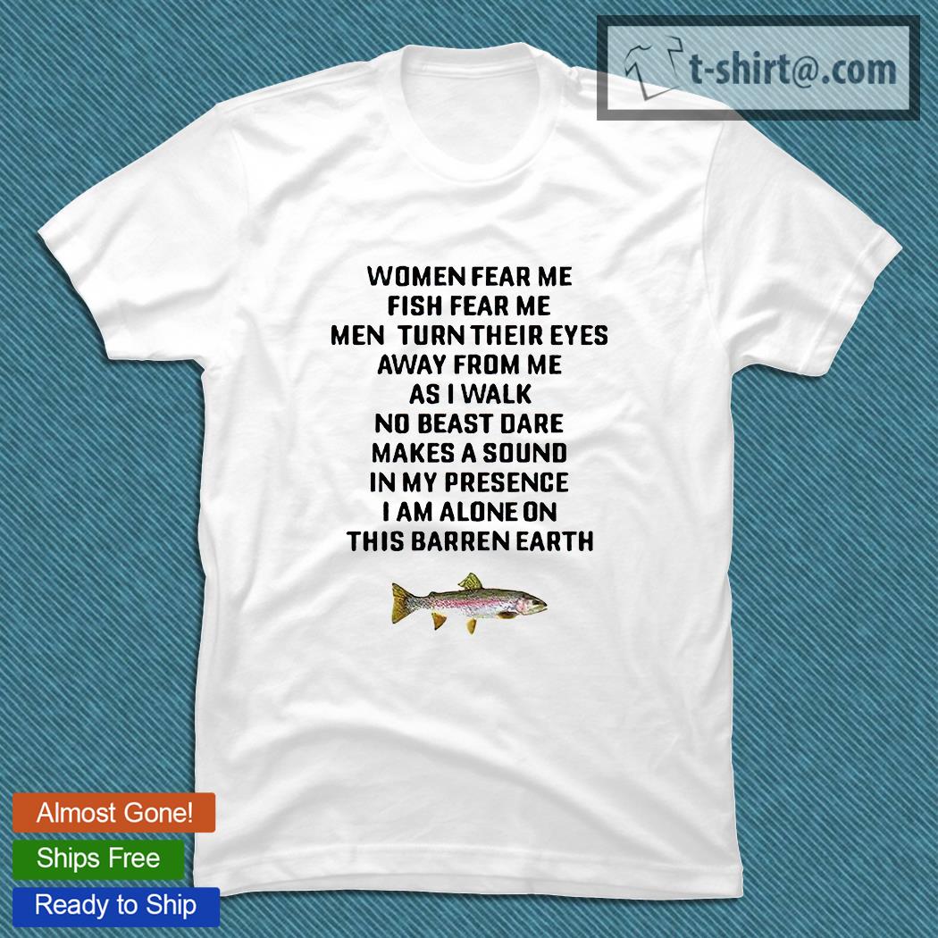 Women fear Me Fish fear Me Men turn their eyes away from Me as I walk no beast dare makes a sound in my presence I am alone on this barren earth T-shirt