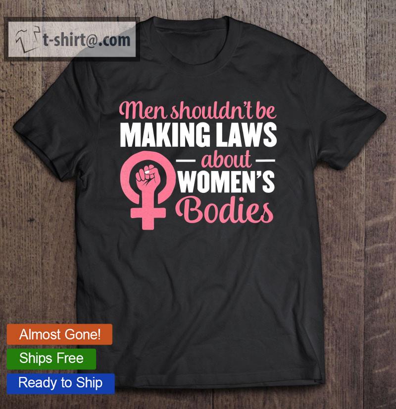 Womens Men Shouldn’t Be Making Laws About Women’s Bodies Feminist T-shirt