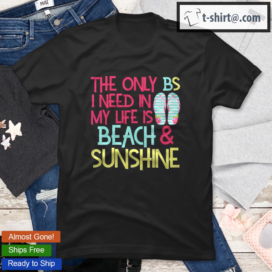Womens The Only Bs I Need In My Life Is Beach Sunshine Flip Flops Shirt