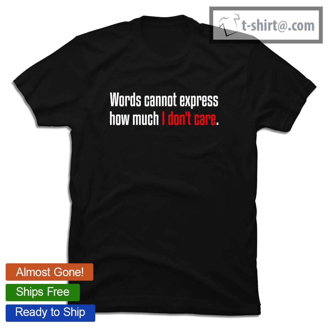 Words cannot express how much I don’t care shirt