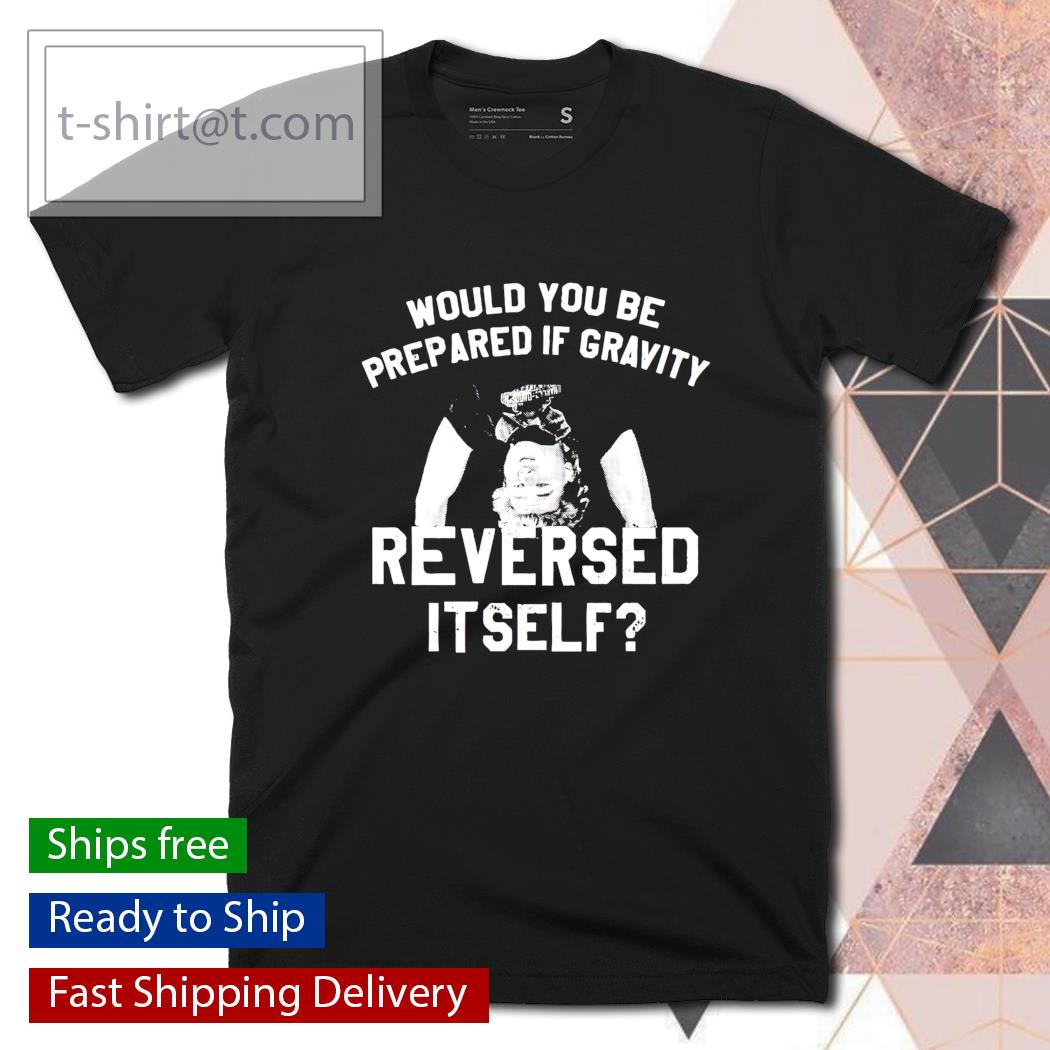 Would you be prepared if gravity reversed itself shirt