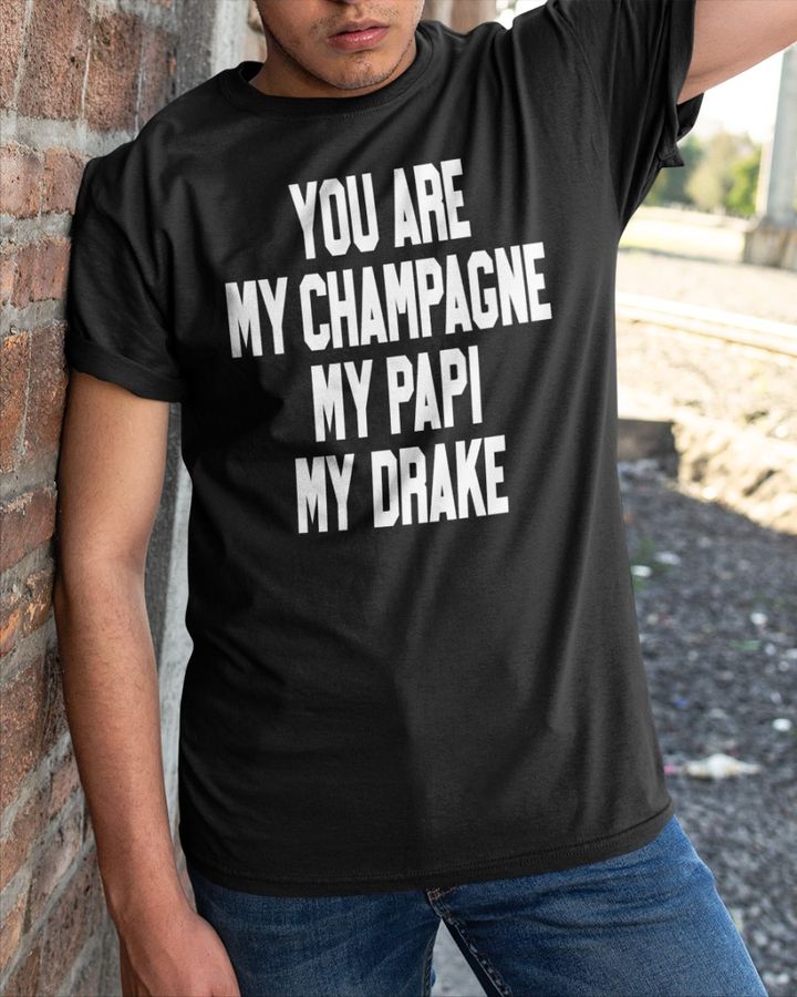You Are My Champagne My Papi My Drake T Shirt Shirts That Go Hard