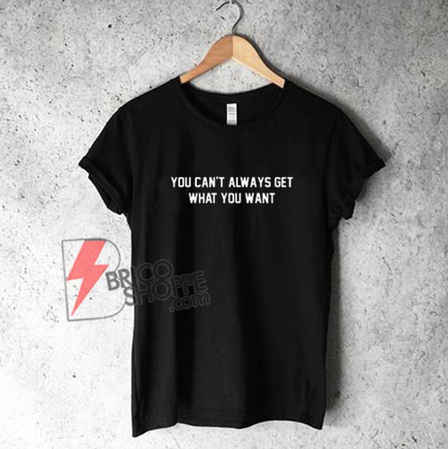 You Can’t Always Get What You Want T-shirt – Funny’s Shirt On Sale
