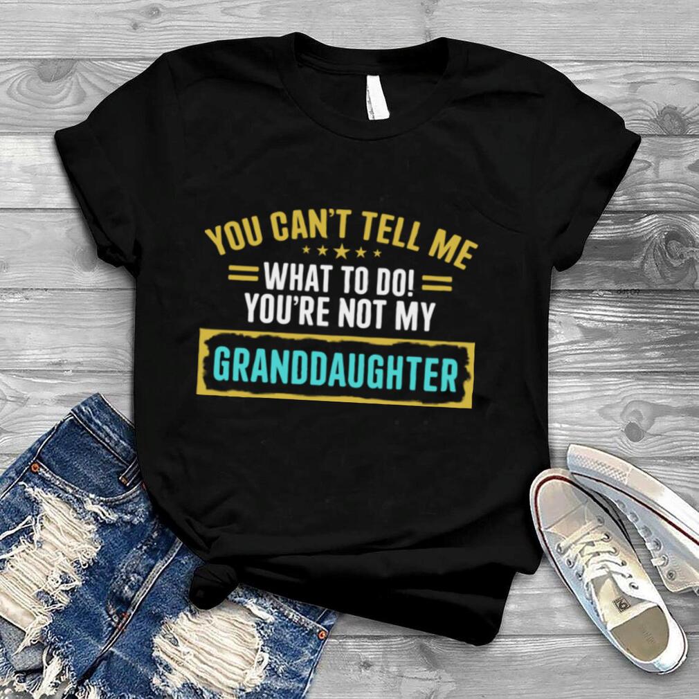 You cant tell me what to do youre not my granddaughter shirt
