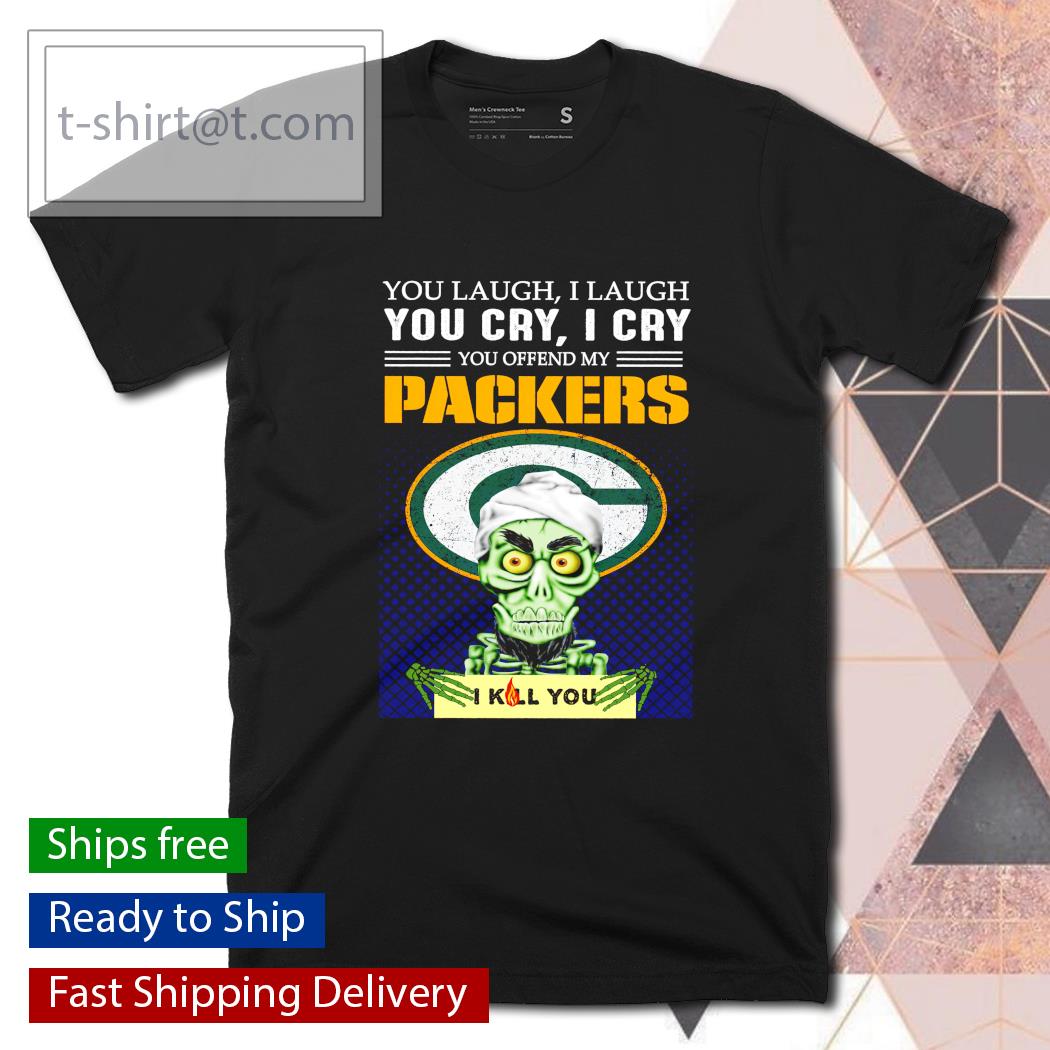 You laugh I laugh you cry I cry you offend my Packers shirt