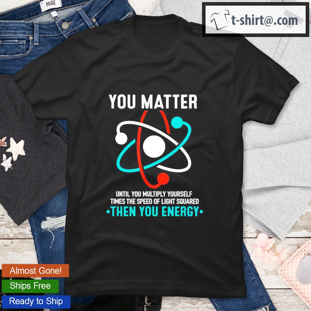 You Matter You Energy Funny Physicist Physics Lover Shirt