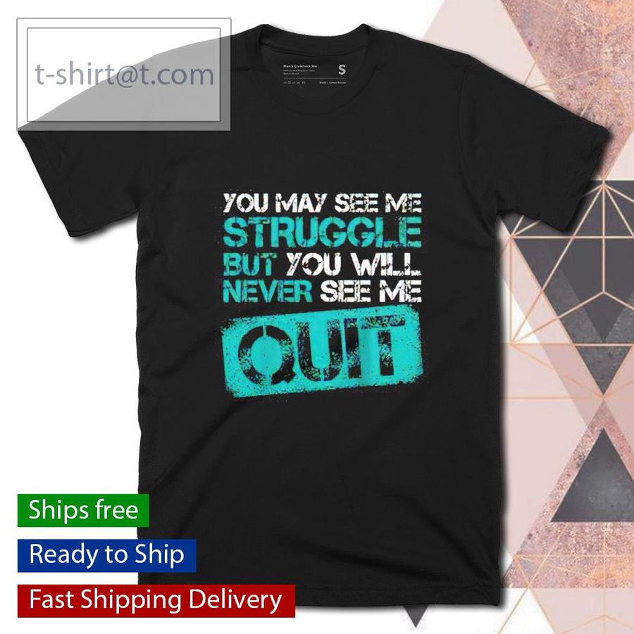 You may see me struggle but you will never see me quit shirt