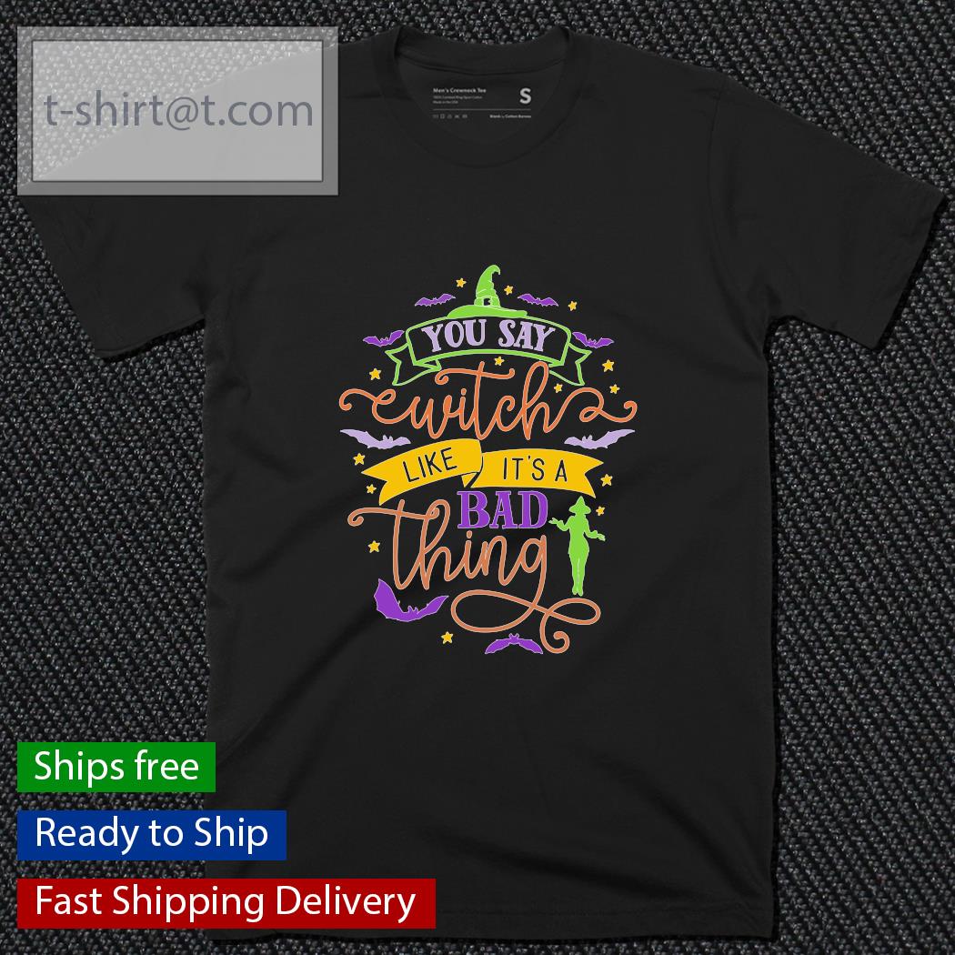 You say Witch like it’s a bad things Halloween shirt