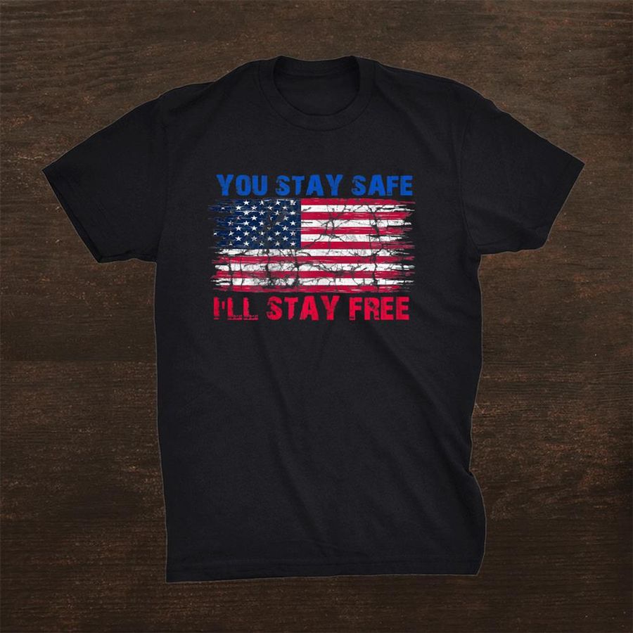 You Stay Safe Ill Stay Free Freedom Democracy Shirt