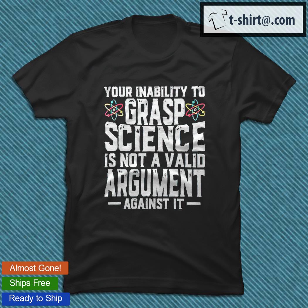 Your inability to grasp science is not a valid argument against it T-shirt