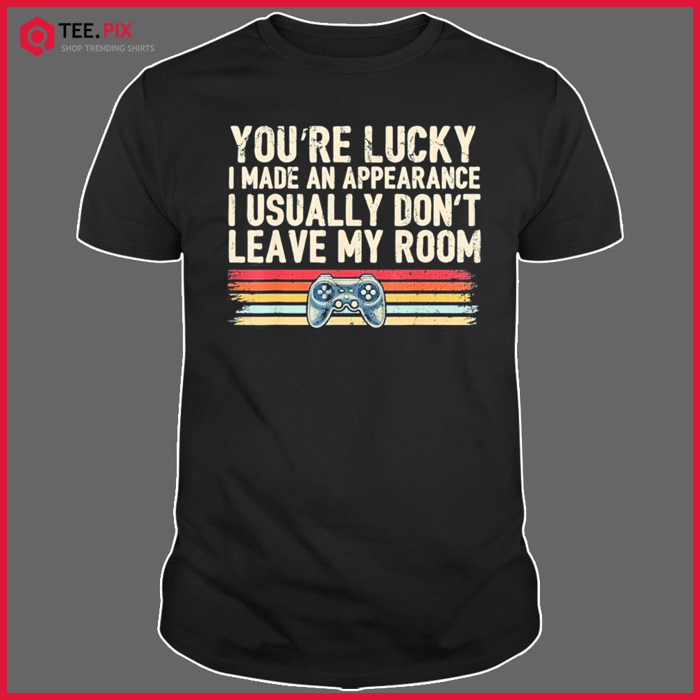 You’re Lucky I Made An Appearance Video Game Shirt