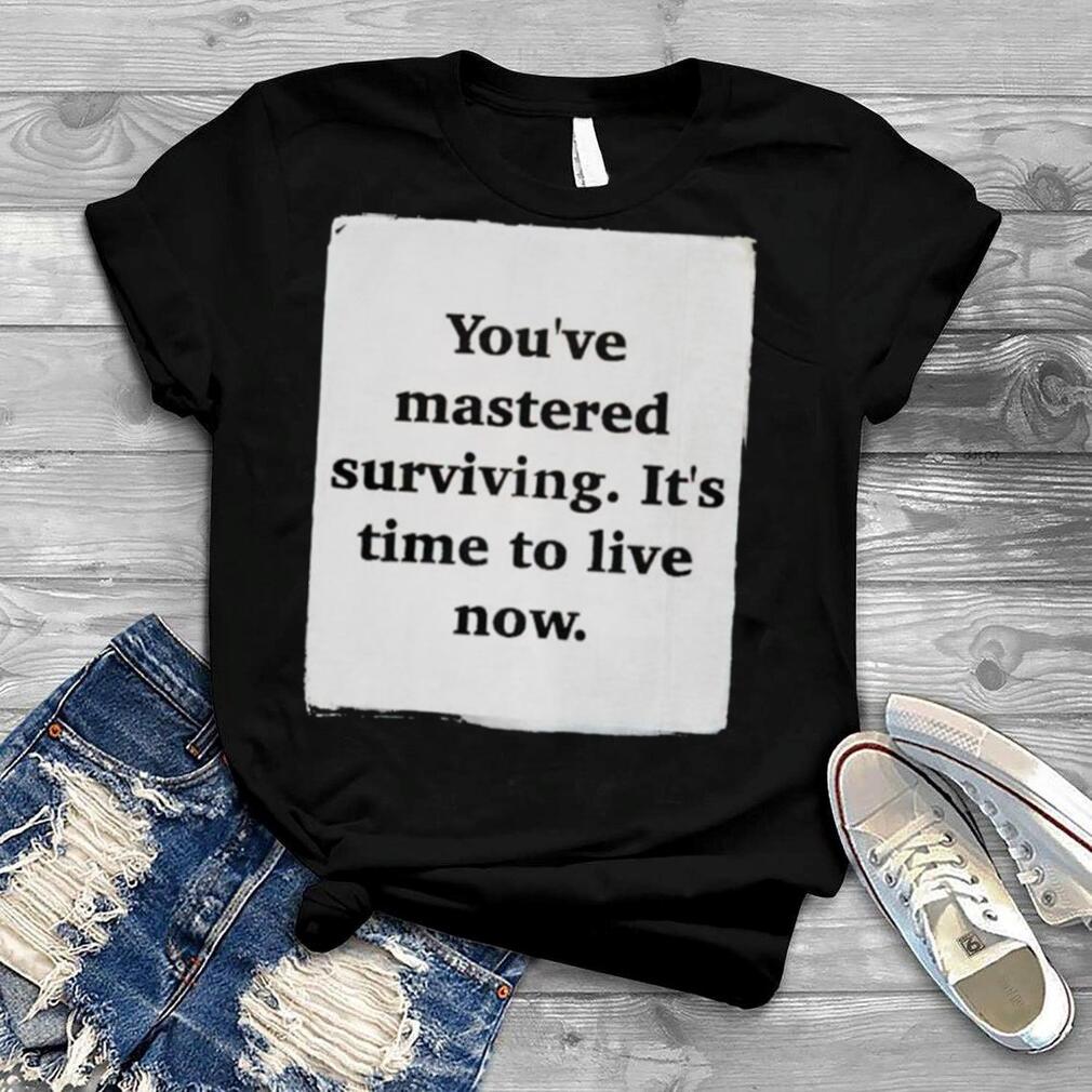 You’ve mastered surviving it’s time to live now shirt