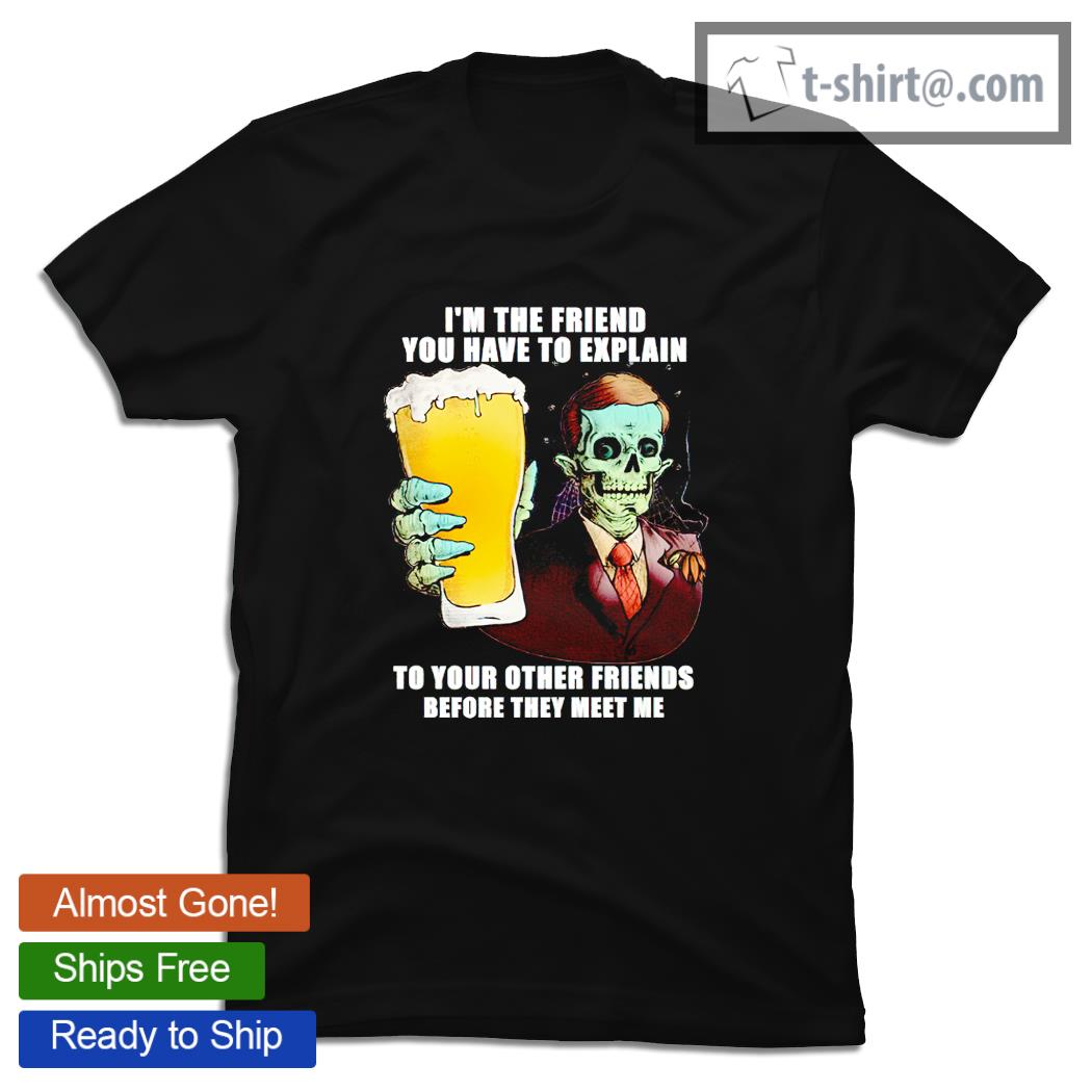 Zombie drink beer I’m the friend you have to explain to your other friends before they meet me shirt