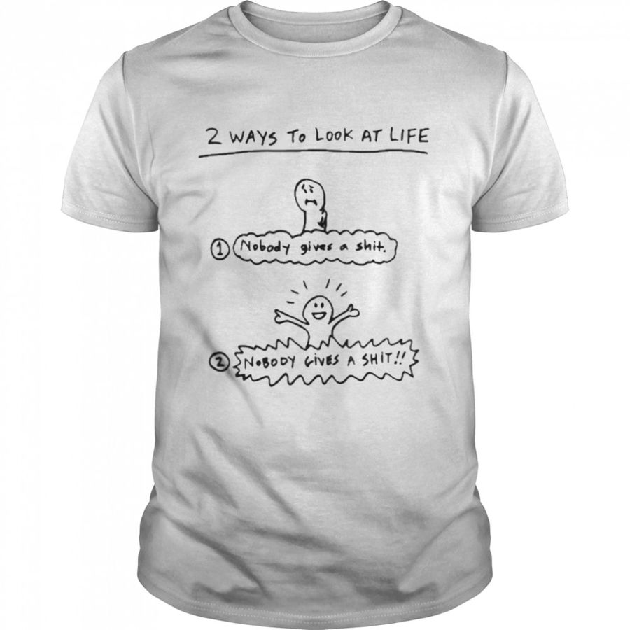 2 Ways To Look At Life Nobody Gives A Shit shirt