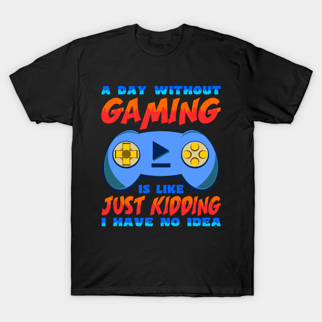 A Day Without Gaming Is Like Just Kidding I Have No Idea T-shirt, Hoodie, SweatShirt, Long Sleeve