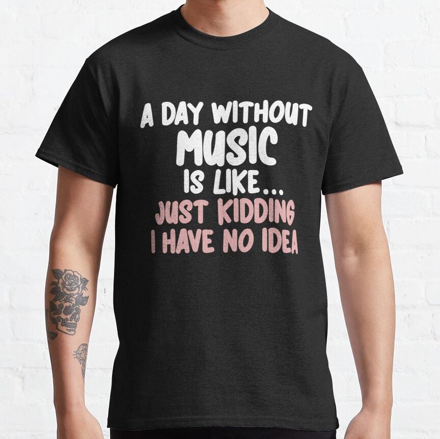 A Day Without Music Is Like... Just Kidding I Have No Idea Classic T-Shirt