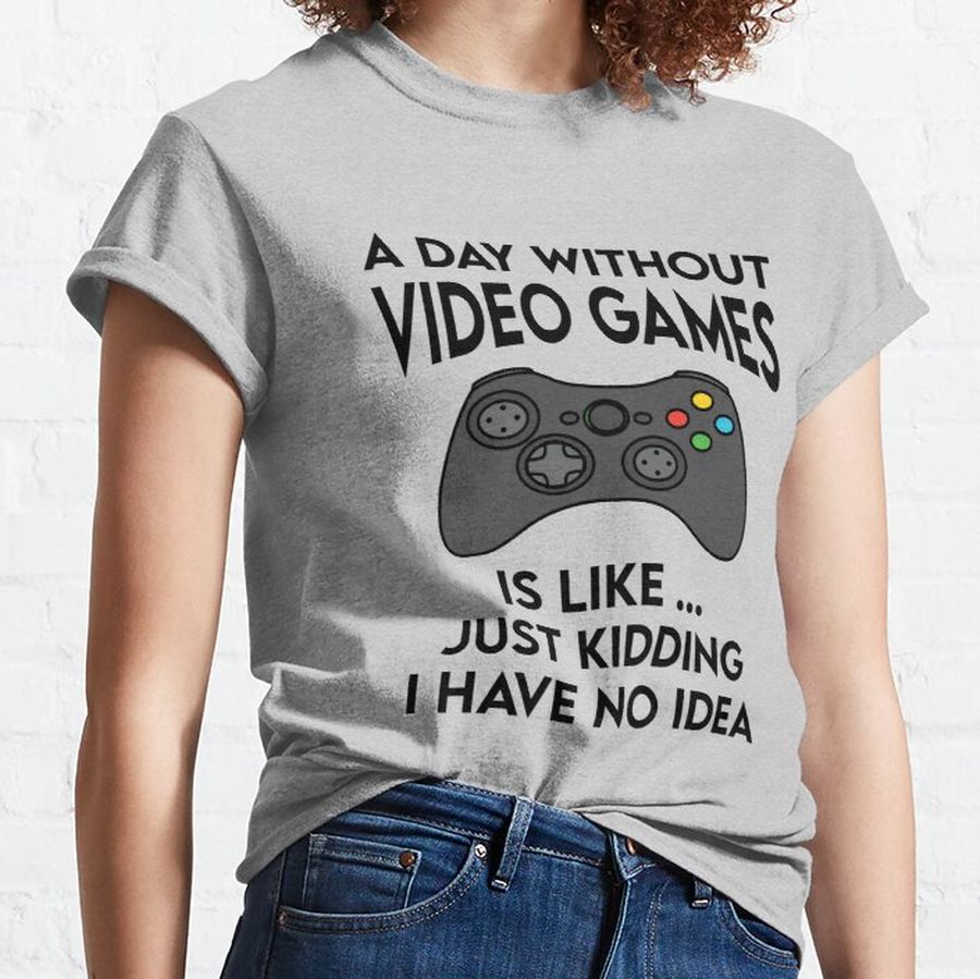 A DAY WITHOUT VIDEO GAMES IS LIKE ... JUST KIDDING I HAVE NO IDEA Classic T-Shirt