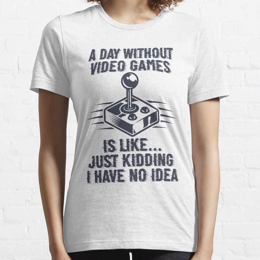 A Day Without Video Games Is Like Just Kidding I Have No Idea, Funny Gift For Gamers Essential T-Shirt