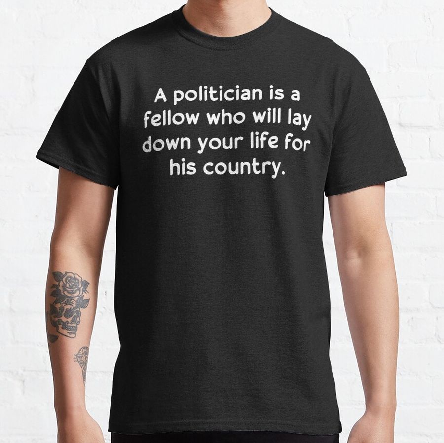 A politician is a fellow who will lay down your life for his country. Classic T-Shirt