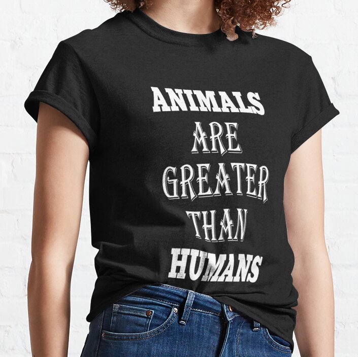 animals are greater than humans Classic T-Shirt