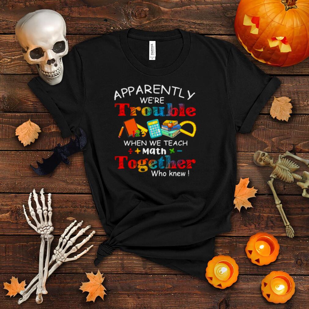Apparently We’re Trouble When We Teach Math Together Who Knew Shirt