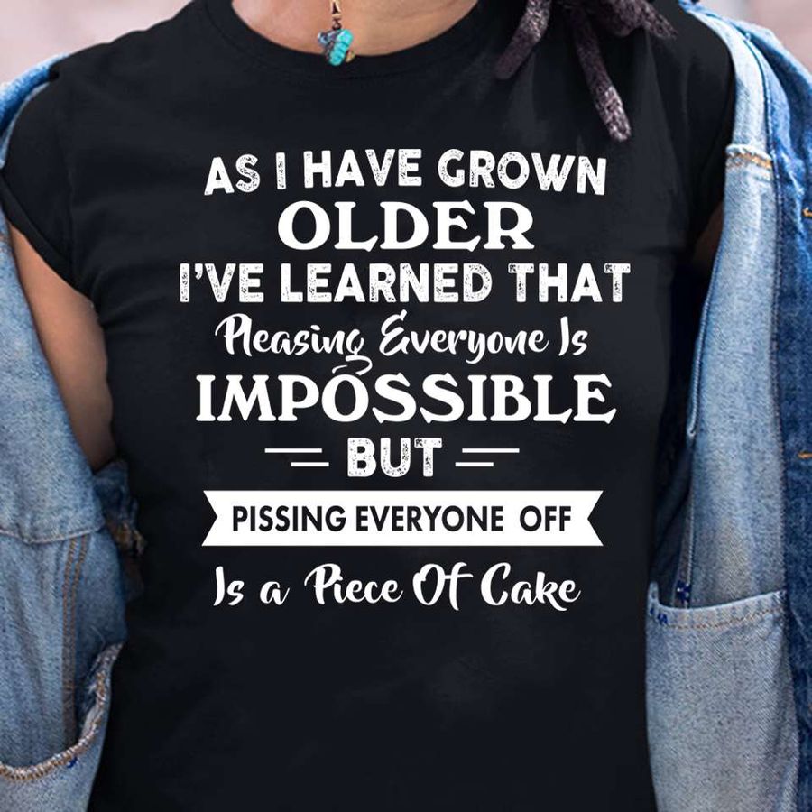 As i have grown older i've learned that pleasing everyone is impossible but pissing everyone off is a piece of cake