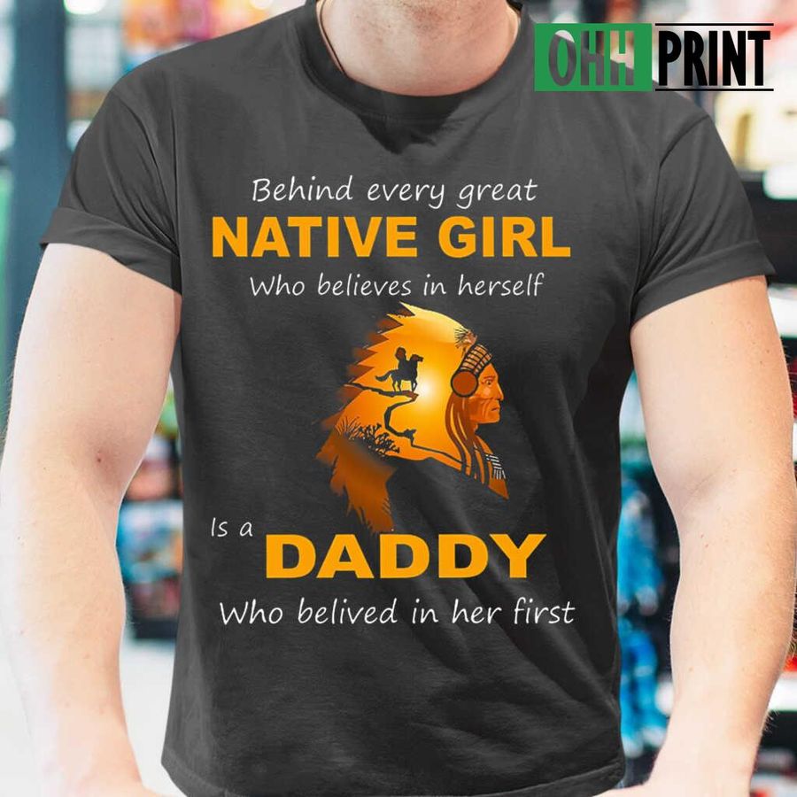 Behind Every Great Native Girl Is A Daddy Who Believed In Her First Tshirts Black