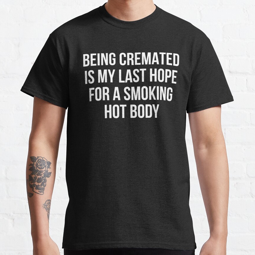 Being cremated is my last hope for a smoking hot body Classic T-Shirt