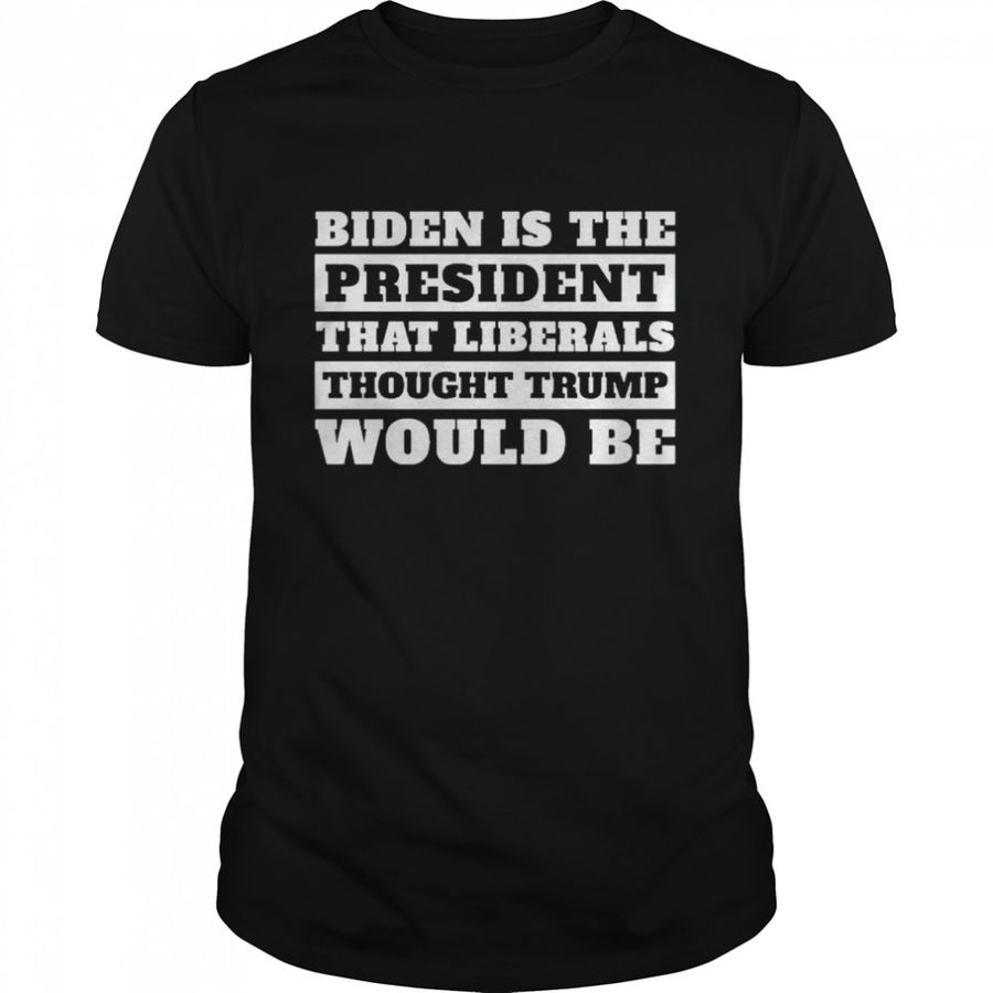 Biden Is The President That Liberals Thought Trump Would Be Shirt, Tshirt, Hoodie, Sweatshirt, Long Sleeve, Youth, Personalized shirt, funny shirts