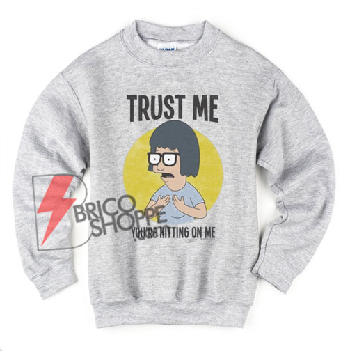 Bob’s Burgers Tv Show Tina Trust Me You’Re Hitting On Me Sweatshirt – Funny Sweatshirt On Sale