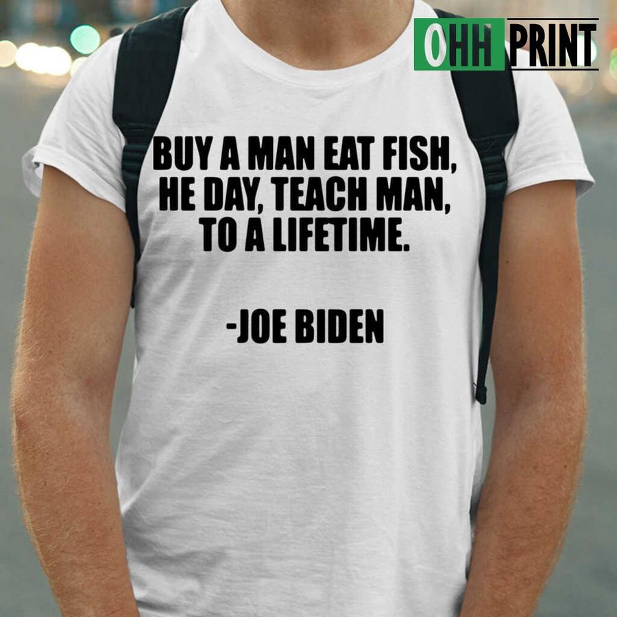 Buy A Man Eat Fish He Day Teach Man To A Lifetime Joe Biden T-shirts White