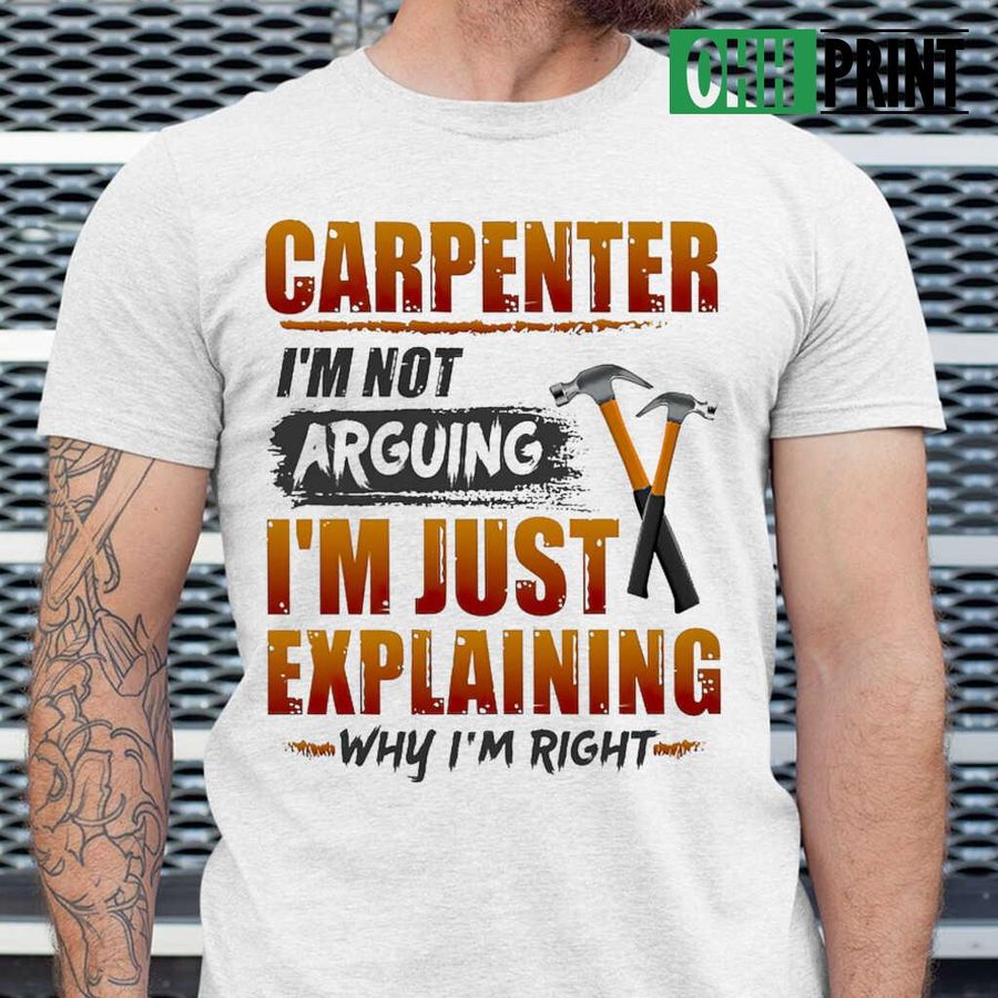 Carpenter I'm Not Arguing I'm Just Explaining Why I'm Right Tshirts White