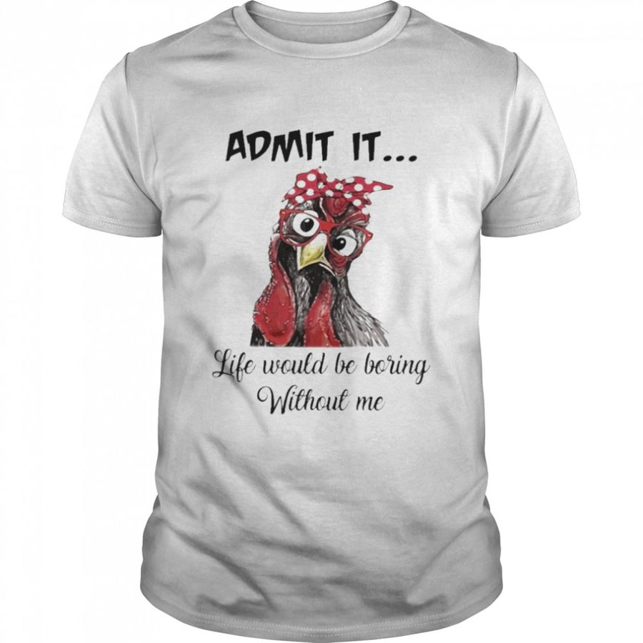 Chicken Admit it Life Would Be Boring Without Me shirt