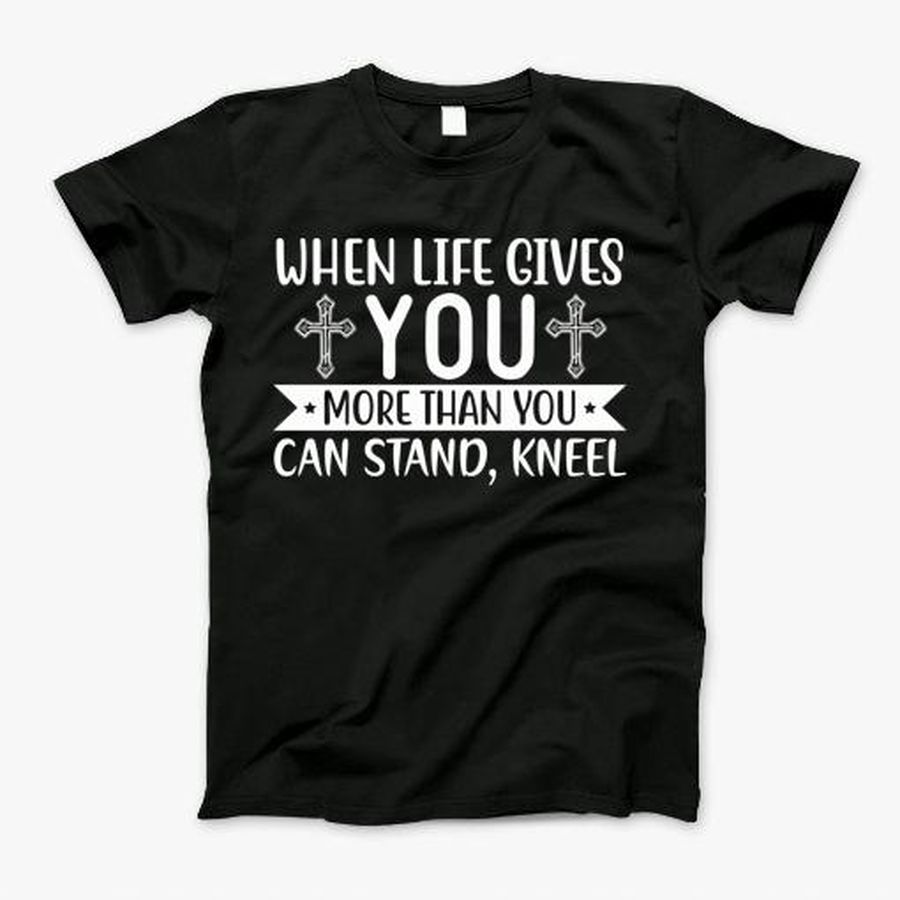 Christian Jesu Design, When Life Gives You More Than You Can Stand, Kneel T-Shirt, Tshirt, Hoodie, Sweatshirt, Long Sleeve, Youth, Personalized shirt