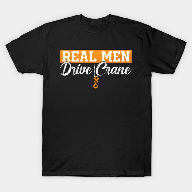 Crane Operator Real Men Drive Crane Construction T-shirt, Hoodie, SweatShirt, Long Sleeve