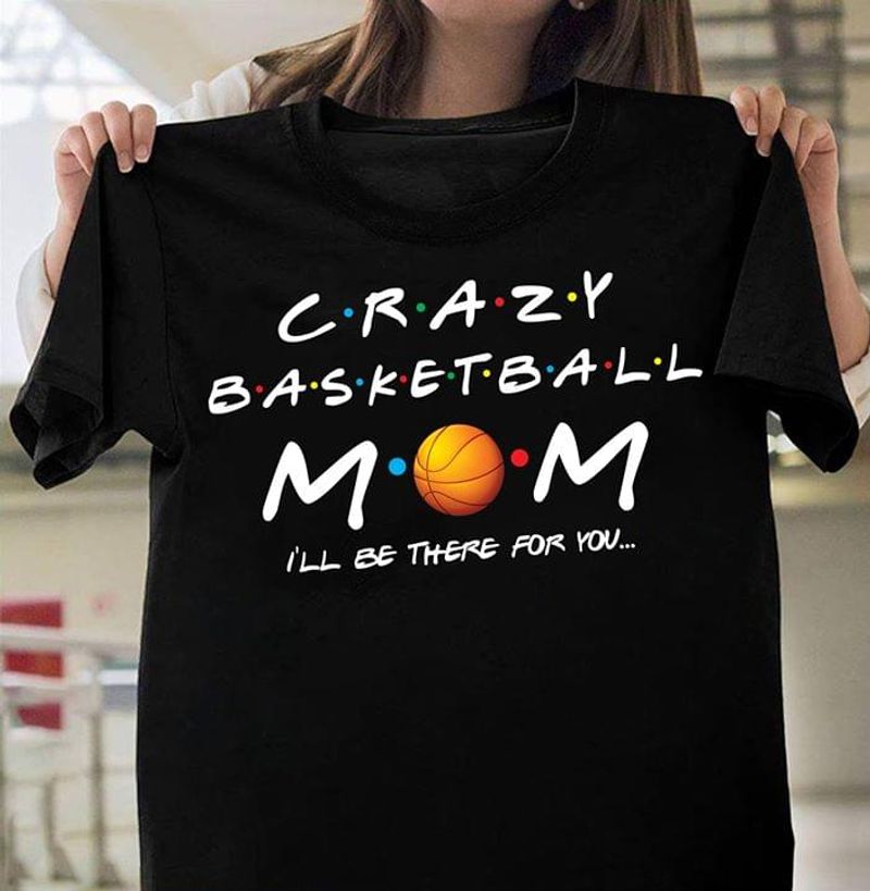 Crazy Basketball Mom I'll Be There For You Black T Shirt Men And Women S-6xl Cotton
