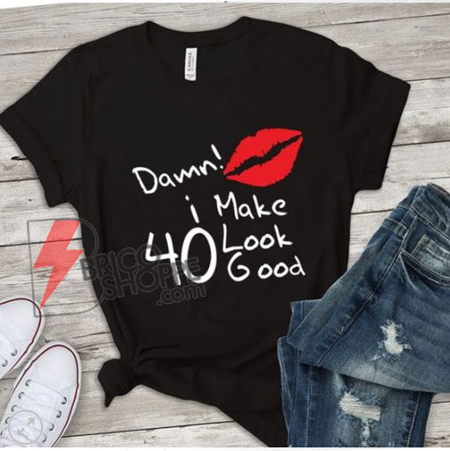Damn i make 40 look good T-Shirt – Funny Shirt On Sale