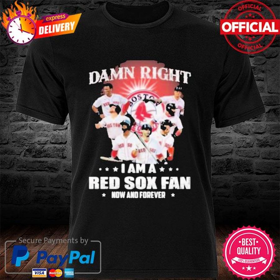 Damn right I am a Boston Red Sox fan now and forever shirt