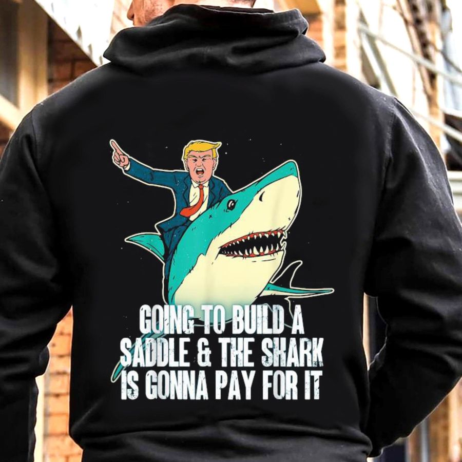Donald Trump Going To Build A Saddle And The Shark Is Gonna Pay For It Shirt