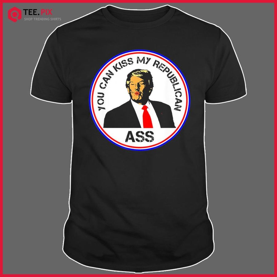 Donald Trump You Can Kiss My Republican Ass Shirt