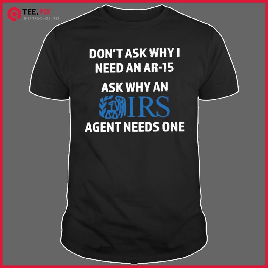 Don't Ask Why I Need An Ar-15 Ask Why An IRS Agent Needs One Shirt