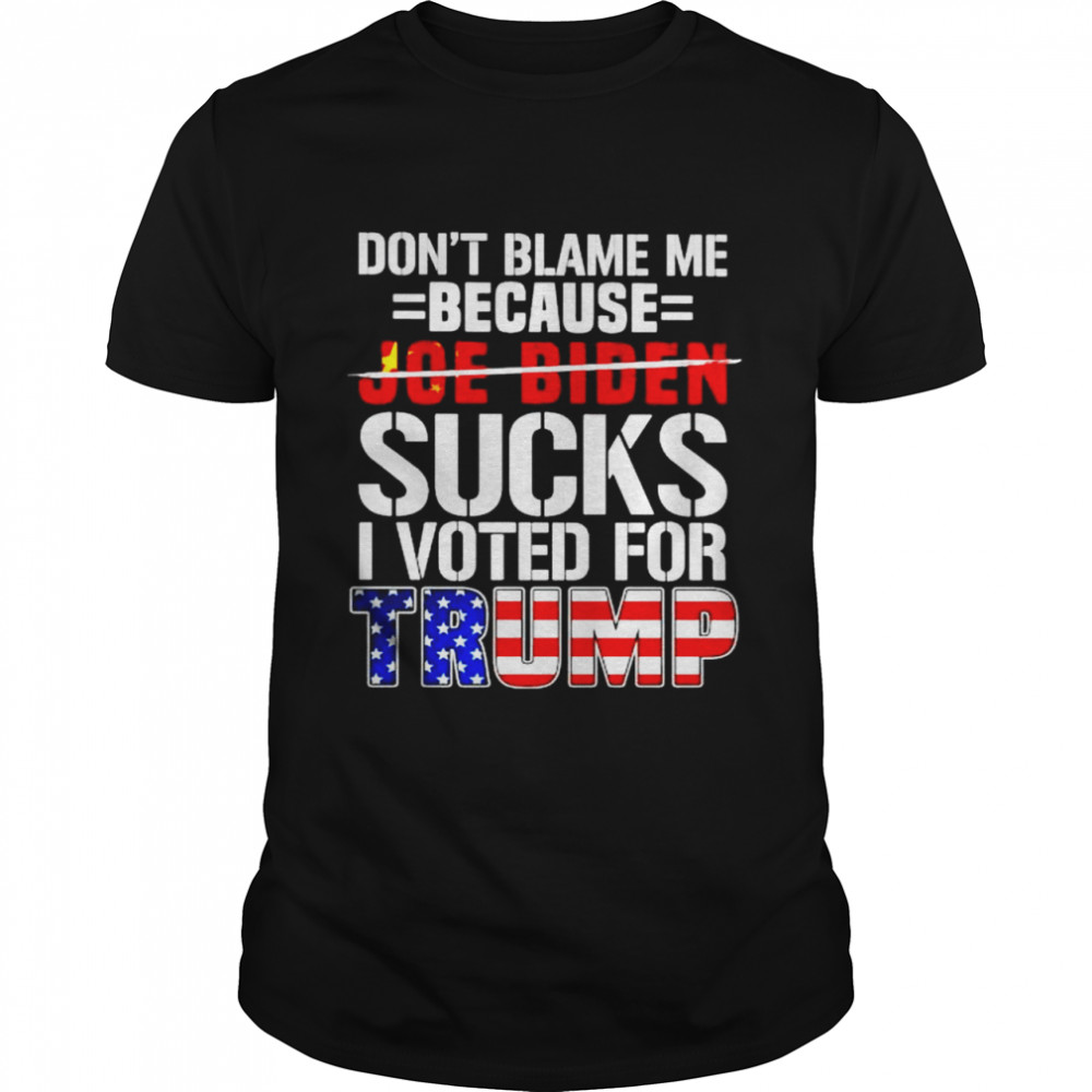 Don’T Blame Me Because Biden Sucks I Voted For Trump Shirt, Tshirt, Hoodie, Sweatshirt, Long Sleeve, Youth, funny shirts, gift shirts, Graphic Tee