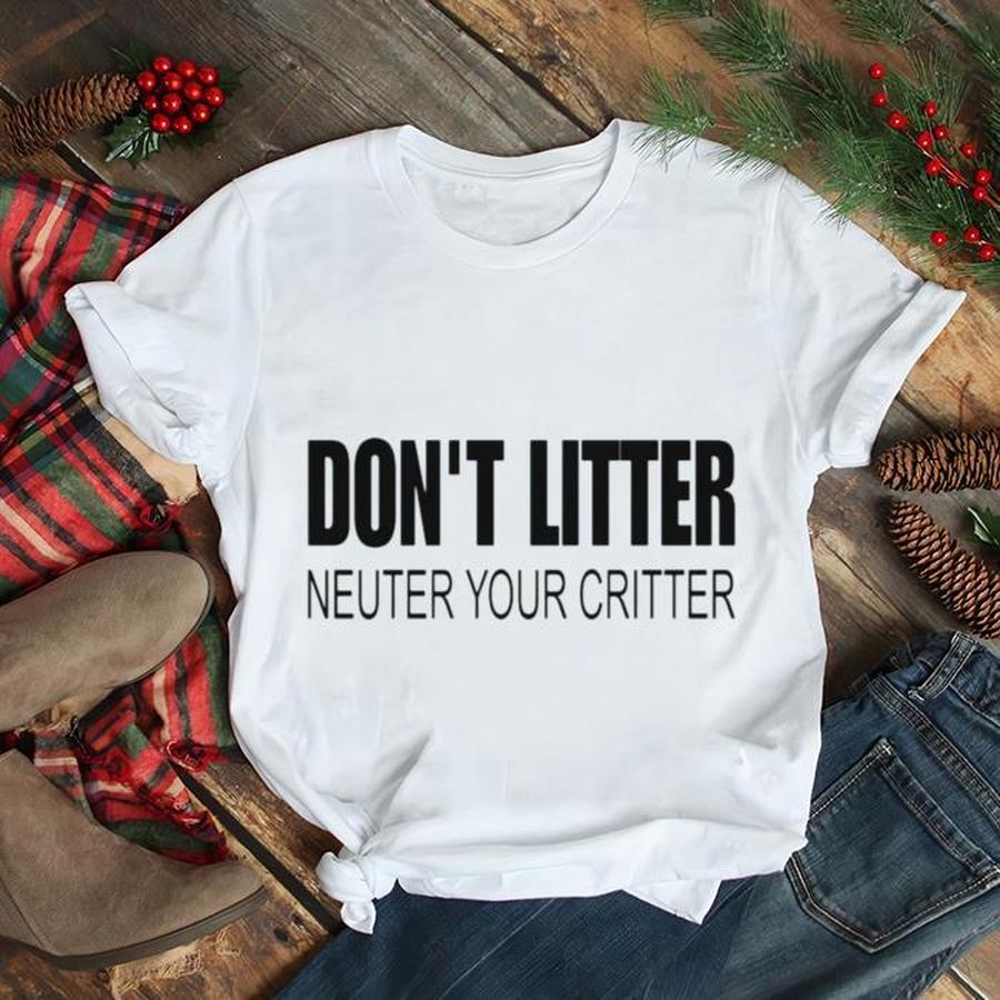 Don’t Litter Neuter Your Critter Shirt