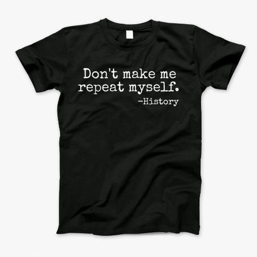 Dont Make Me Repeat Myself History Teacher T-Shirt T-Shirt, Tshirt, Hoodie, Sweatshirt, Long Sleeve, Youth, Personalized shirt, funny shirts
