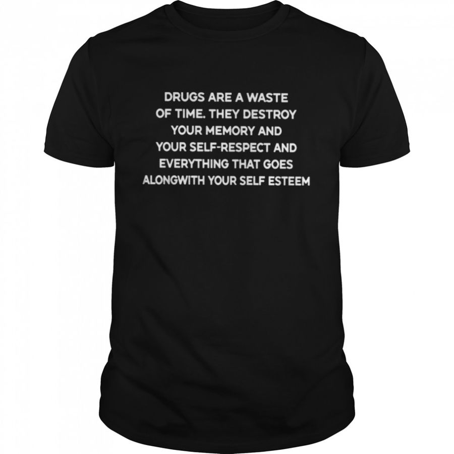 Drugs Are A Waste Of Time. They Destroy Your Memory And Your Self-Respect And Everything That Goes Along With Your Self Esteem Shirt