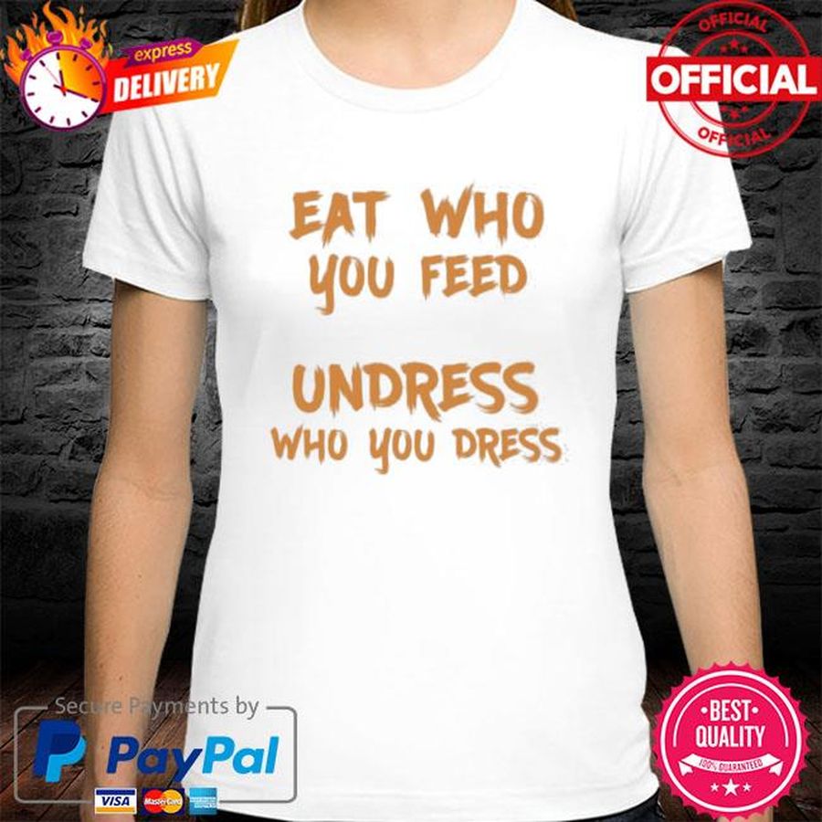 Eat who you feed undress who you dress shirt