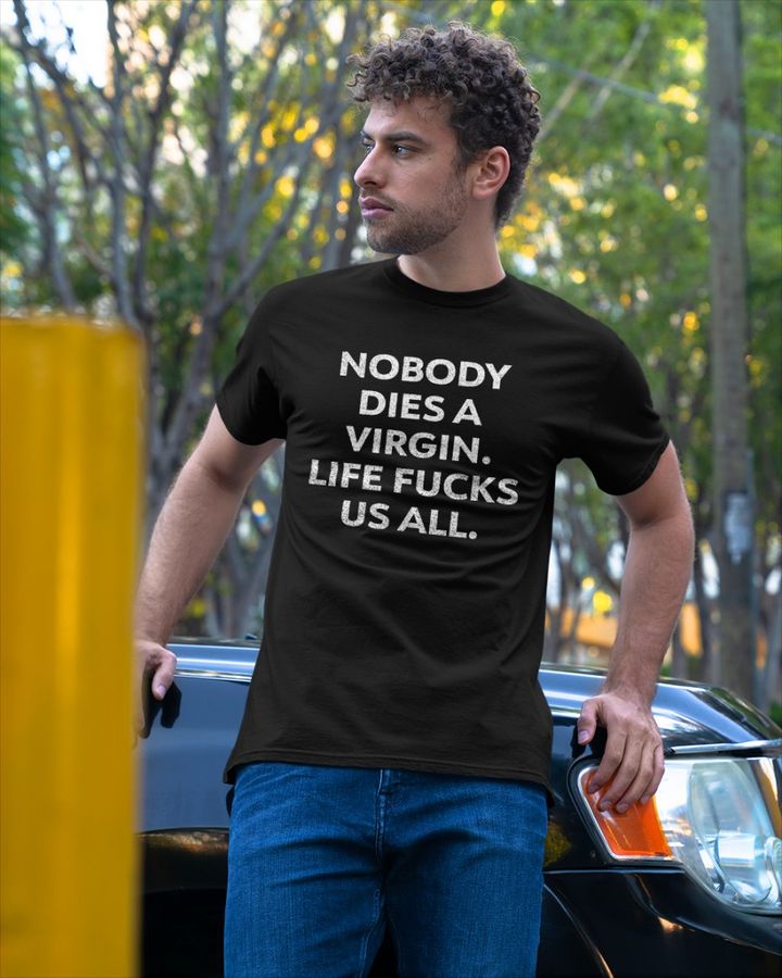 Erosatrophy Nobody Dies A Virgin Life Fucks Us All Shirts
