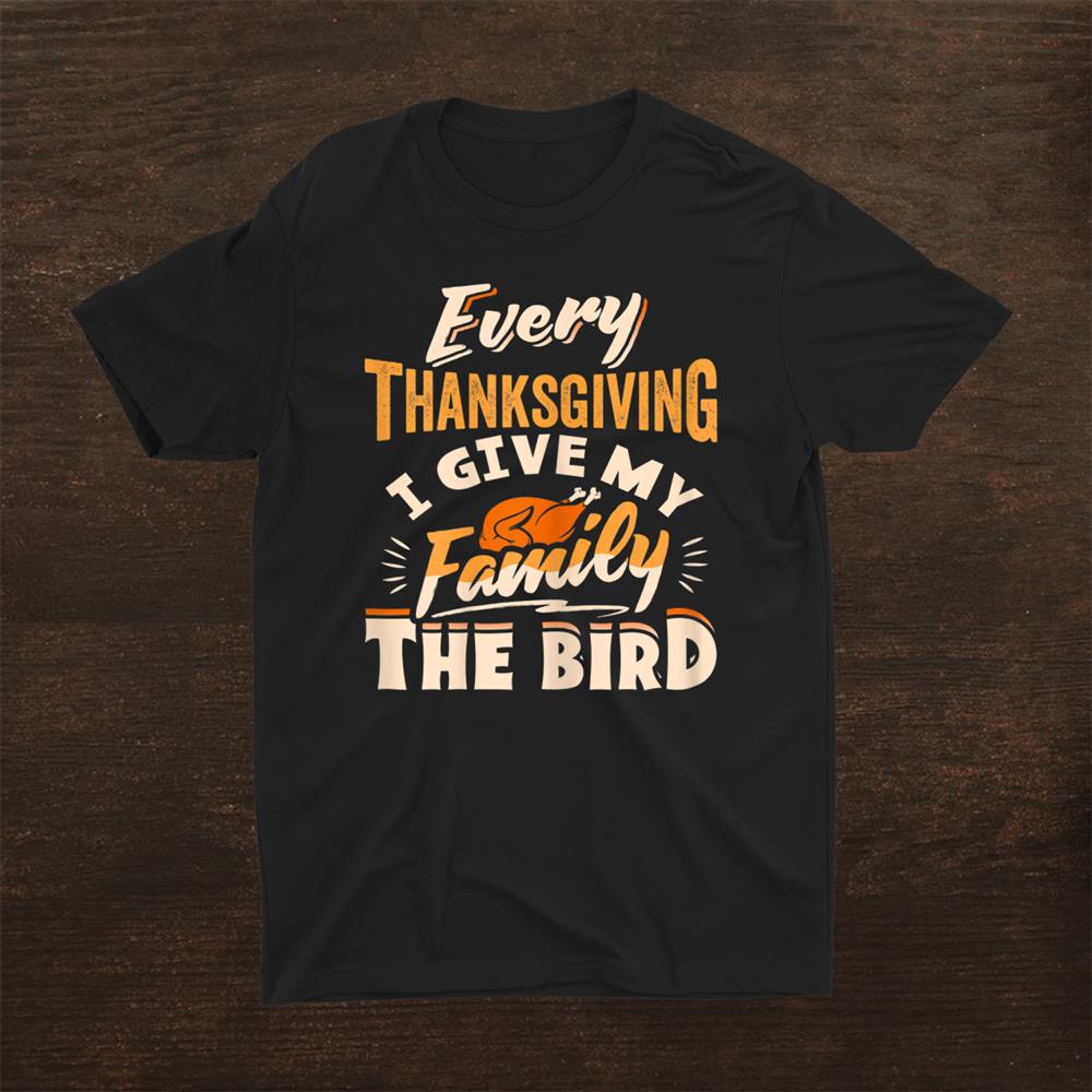 Every Thanksgiving I Give My Family The Bird Turkey Funny Shirt