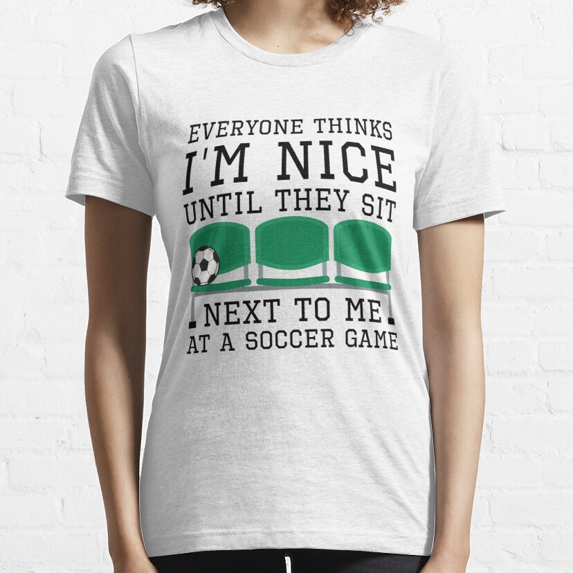 Everyone Thinks I’m Nice Until They Sit Next To Me At A Soccer Game Essential T-Shirt